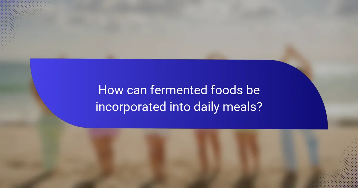 How can fermented foods be incorporated into daily meals?