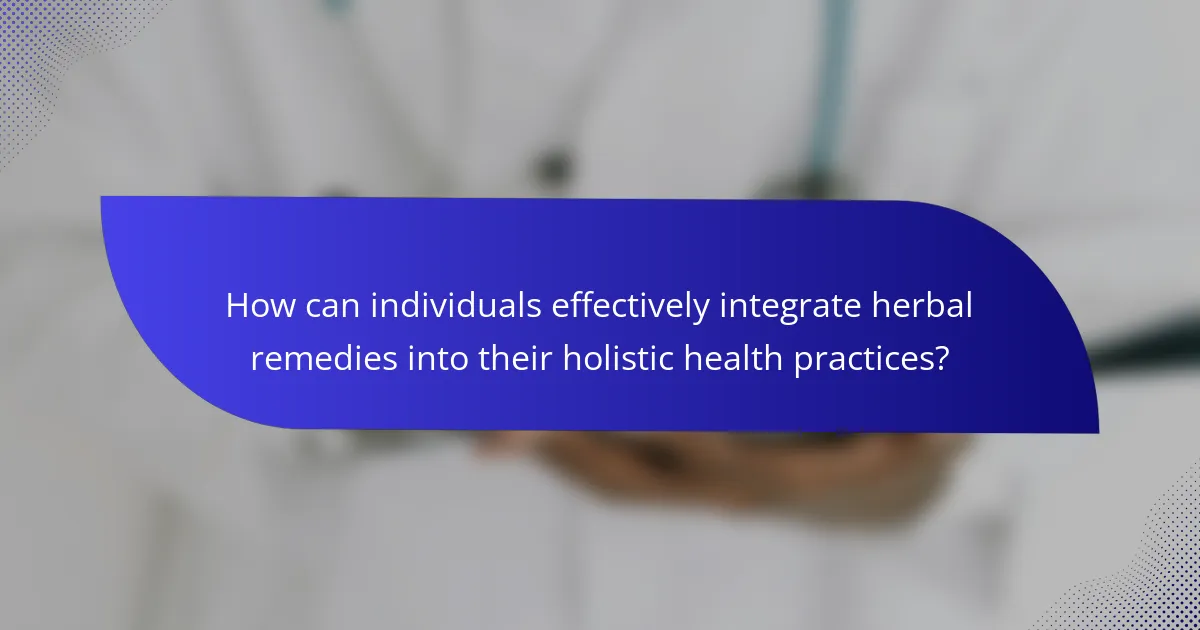 How can individuals effectively integrate herbal remedies into their holistic health practices?