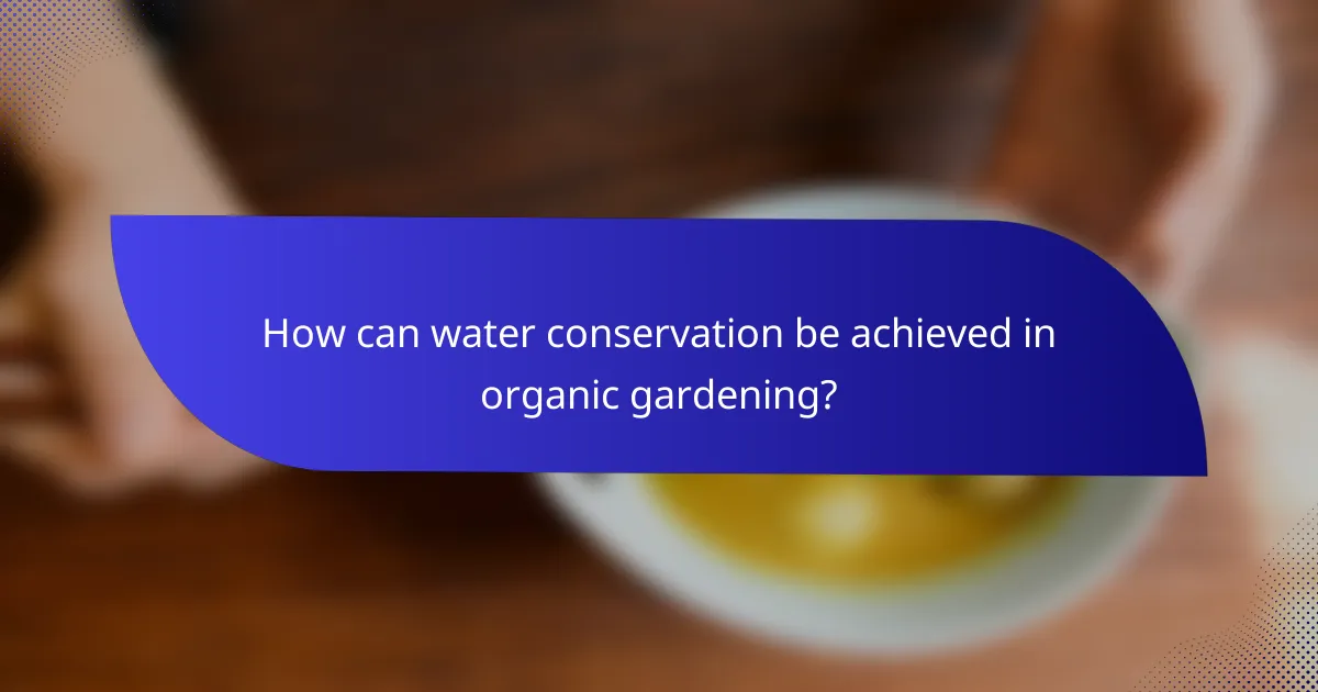 How can water conservation be achieved in organic gardening?