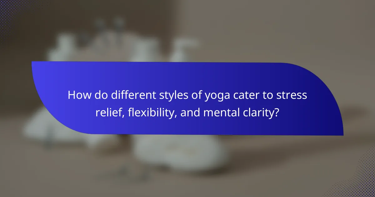 How do different styles of yoga cater to stress relief, flexibility, and mental clarity?