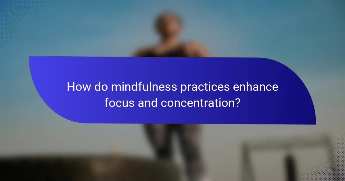 How do mindfulness practices enhance focus and concentration?