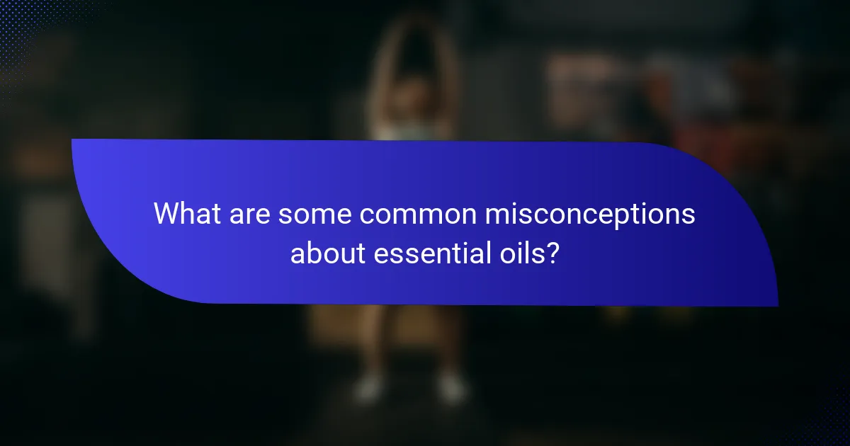 What are some common misconceptions about essential oils?