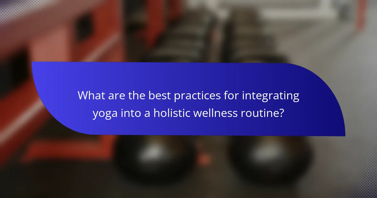 What are the best practices for integrating yoga into a holistic wellness routine?