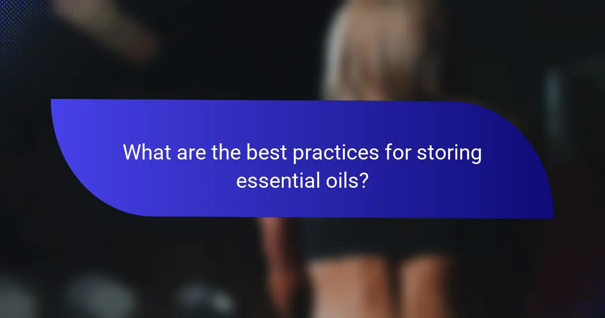 What are the best practices for storing essential oils?