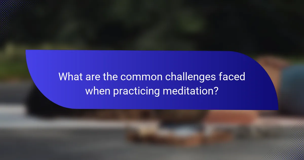 What are the common challenges faced when practicing meditation?