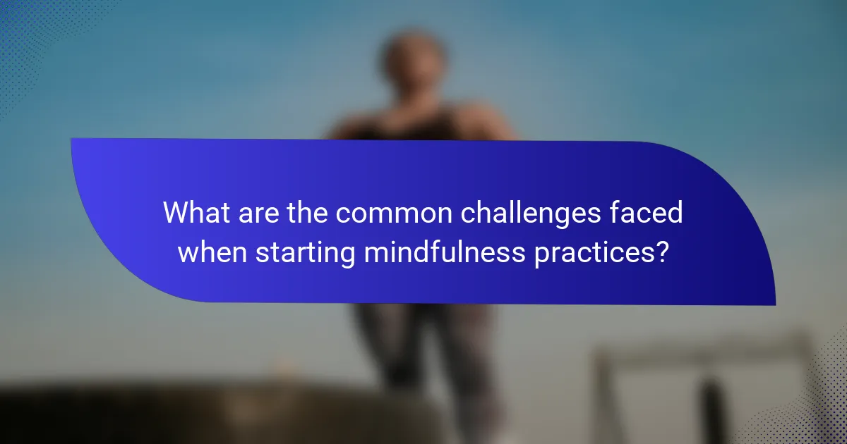 What are the common challenges faced when starting mindfulness practices?