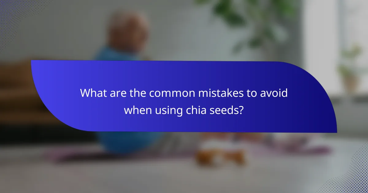 What are the common mistakes to avoid when using chia seeds?