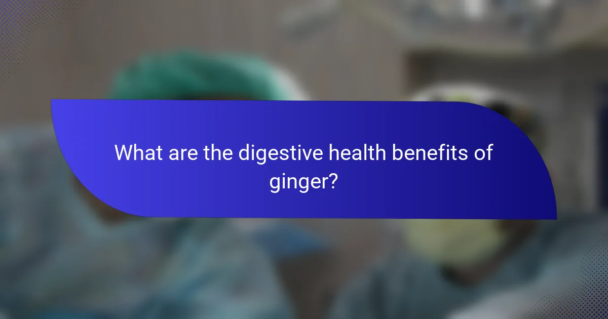 What are the digestive health benefits of ginger?