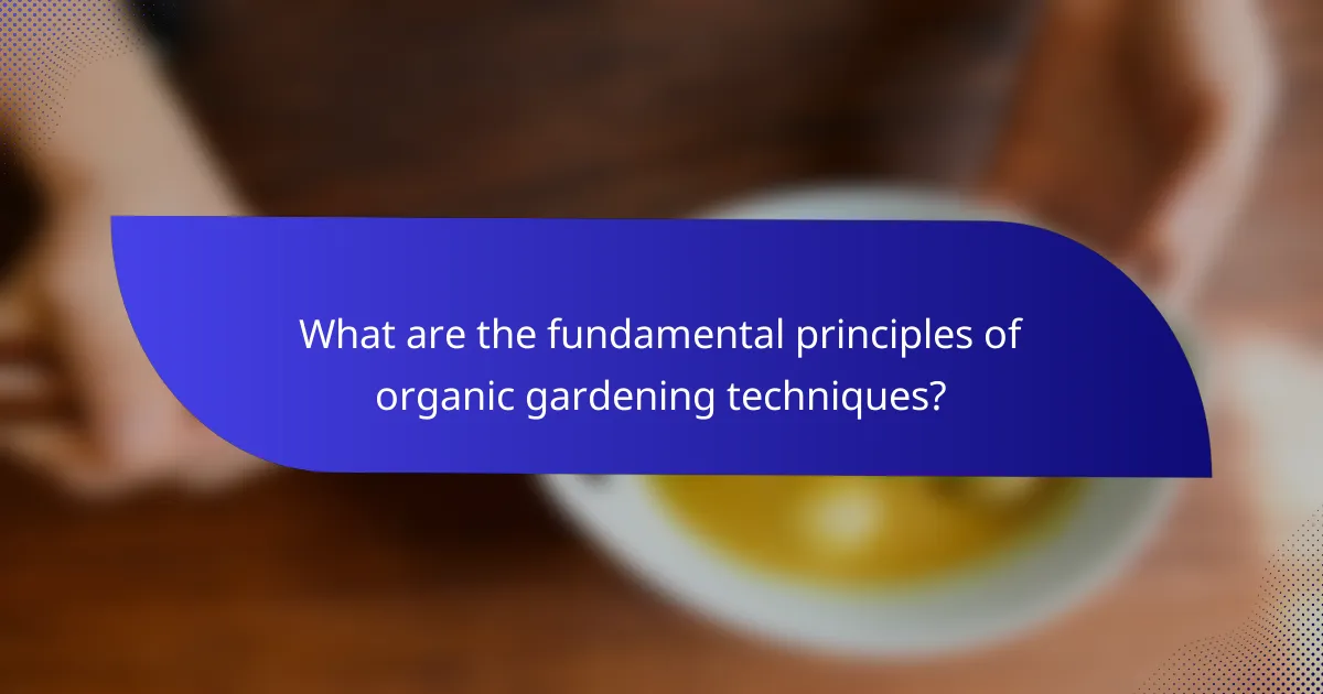 What are the fundamental principles of organic gardening techniques?