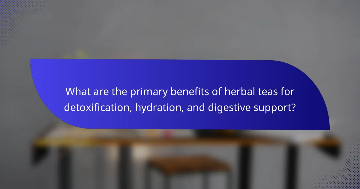 What are the primary benefits of herbal teas for detoxification, hydration, and digestive support?