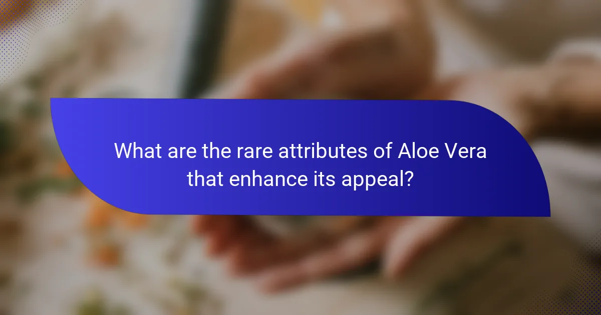 What are the rare attributes of Aloe Vera that enhance its appeal?