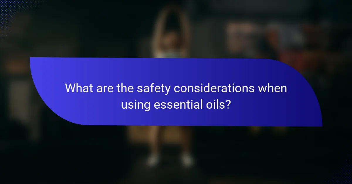 What are the safety considerations when using essential oils?