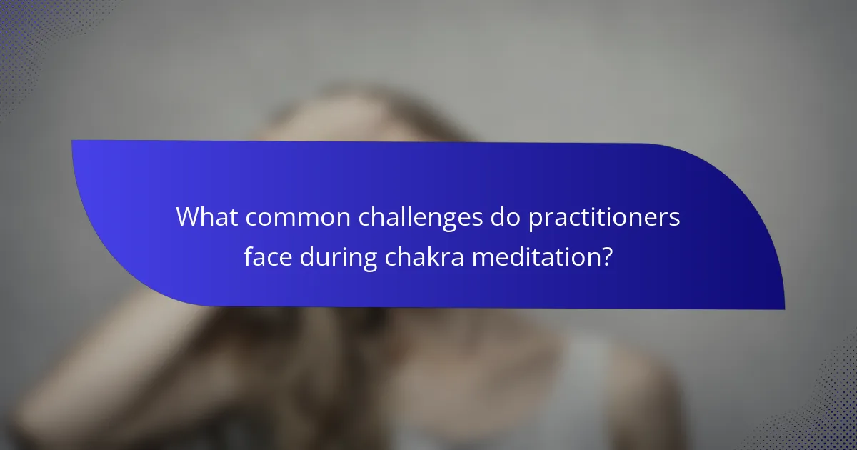 What common challenges do practitioners face during chakra meditation?