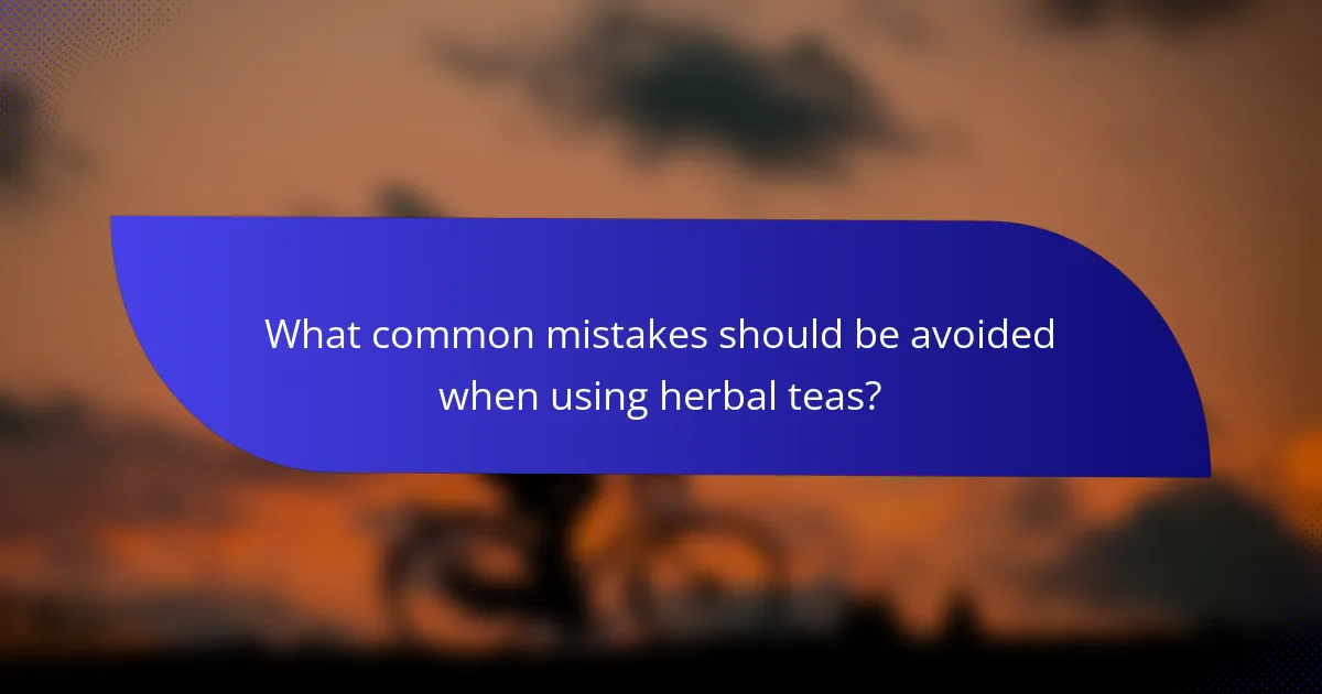 What common mistakes should be avoided when using herbal teas?