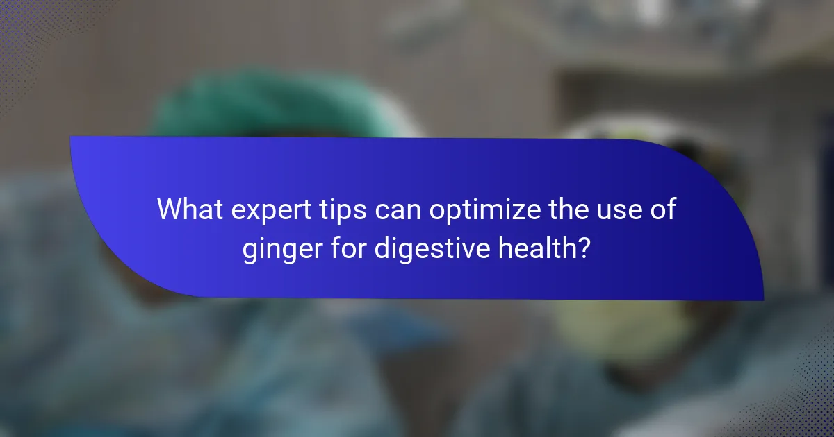 What expert tips can optimize the use of ginger for digestive health?