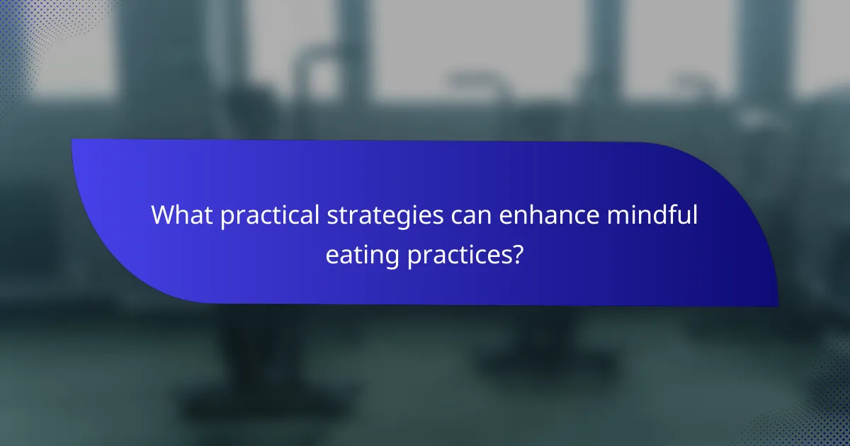 What practical strategies can enhance mindful eating practices?