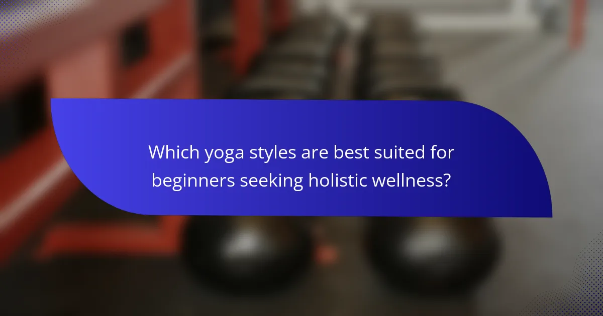 Which yoga styles are best suited for beginners seeking holistic wellness?